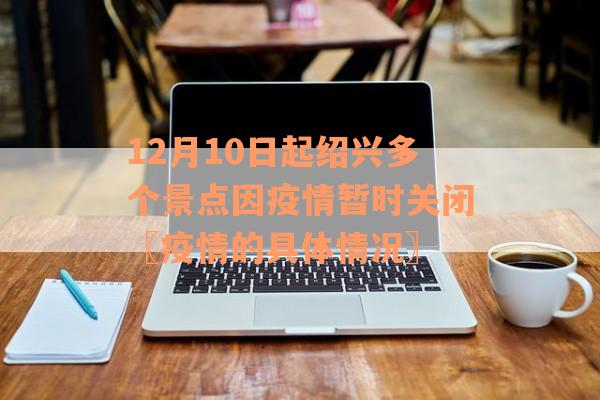 12月10日起绍兴多个景点因疫情暂时关闭〖疫情的具体情况〗