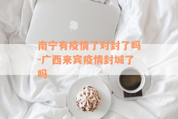 南宁有疫情了对封了吗-广西来宾疫情封城了吗