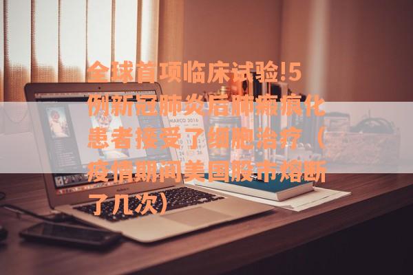 全球首项临床试验!5例新冠肺炎后肺瘢痕化患者接受了细胞治疗（疫情期间美国股市熔断了几次）