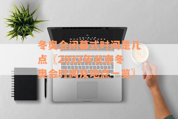 冬奥会闭幕式时间是几点〖2022年北京冬奥会时间及地点一览〗
