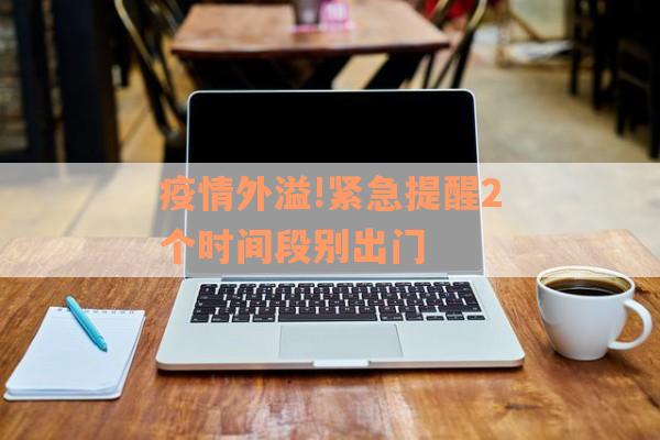 疫情外溢!紧急提醒2个时间段别出门