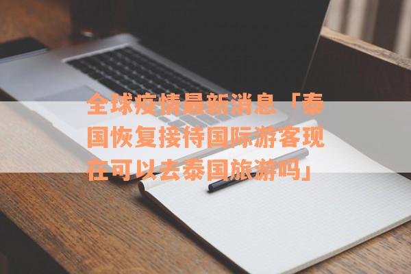 全球疫情最新消息「泰国恢复接待国际游客现在可以去泰国旅游吗」