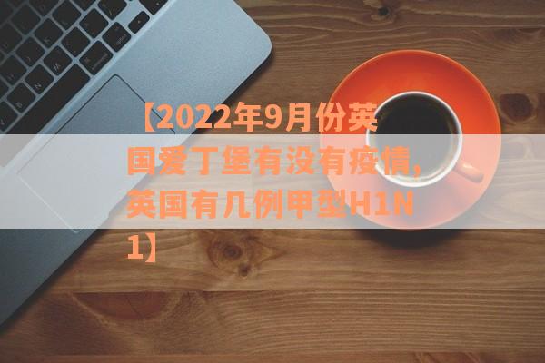 【2022年9月份英国爱丁堡有没有疫情,英国有几例甲型H1N1】