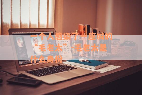一个人感染了一座城的“毛老太”-毛老太是什么身份