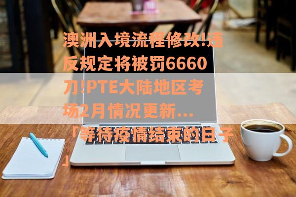 澳洲入境流程修改!违反规定将被罚6660刀!PTE大陆地区考场2月情况更新...「等待疫情结束的日子」