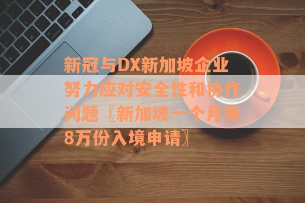 新冠与DX新加坡企业努力应对安全性和协作问题〖新加坡一个月拒8万份入境申请〗