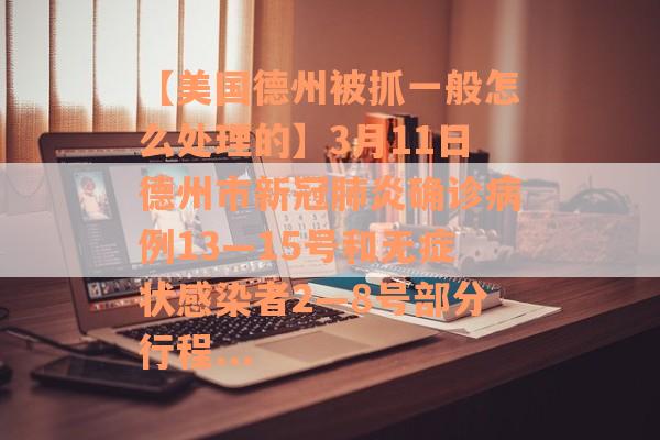 【美国德州被抓一般怎么处理的】3月11日德州市新冠肺炎确诊病例13—15号和无症状感染者2—8号部分行程...