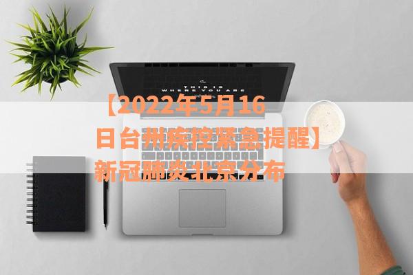 【2022年5月16日台州疾控紧急提醒】新冠肺炎北京分布