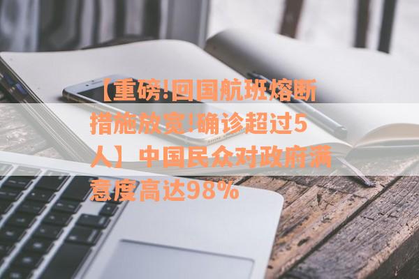 【重磅!回国航班熔断措施放宽!确诊超过5人】中国民众对政府满意度高达98%