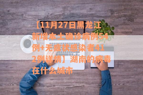 【11月27日黑龙江新增本土确诊病例54例+无症状感染者412例详情】湖南的病毒在什么城市