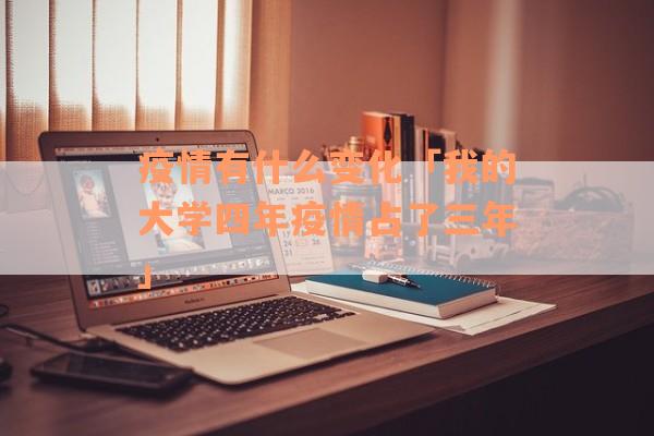 疫情有什么变化「我的大学四年疫情占了三年」