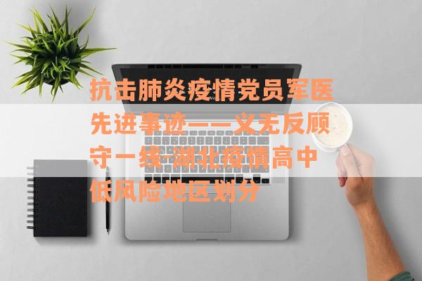 抗击肺炎疫情党员军医先进事迹——义无反顾守一线-湖北疫情高中低风险地区划分
