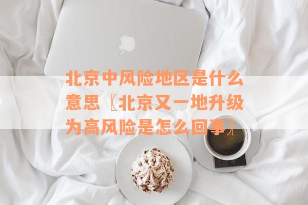 北京中风险地区是什么意思〖北京又一地升级为高风险是怎么回事〗