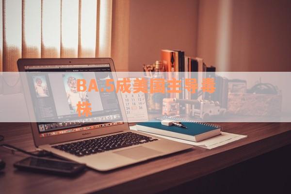 BA.5成美国主导毒株