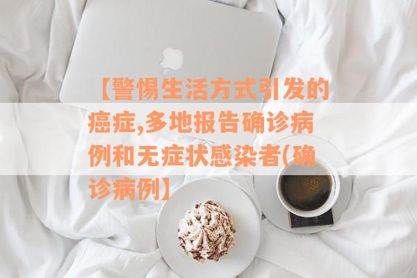 【警惕生活方式引发的癌症,多地报告确诊病例和无症状感染者(确诊病例】