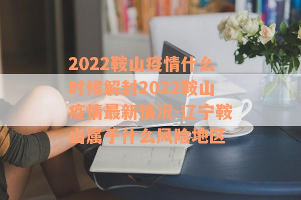 2022鞍山疫情什么时候解封2022鞍山疫情最新情况-辽宁鞍山属于什么风险地区