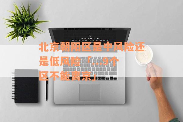 北京朝阳区是中风险还是低风险「...9个区不能离京」