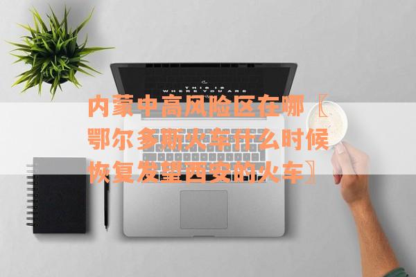 内蒙中高风险区在哪〖鄂尔多斯火车什么时候恢复发望西安的火车〗