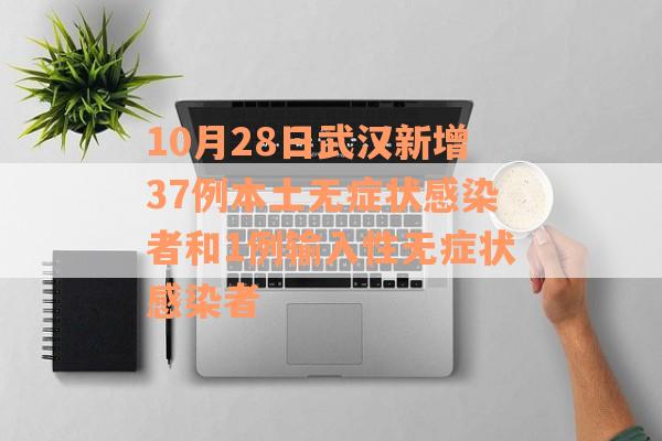 10月28日武汉新增37例本土无症状感染者和1例输入性无症状感染者