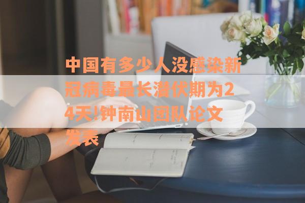 中国有多少人没感染新冠病毒最长潜伏期为24天!钟南山团队论文发表