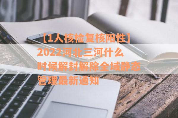 【1人核检复核阳性】2022河北三河什么时候解封解除全域静态管理最新通知