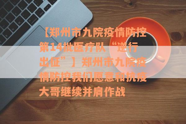 【郑州市九院疫情防控第14批医疗队“逆行出征”】郑州市九院疫情防控我们愿意和抗疫大哥继续并肩作战