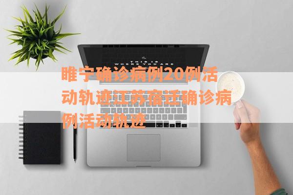 睢宁确诊病例20例活动轨迹江苏宿迁确诊病例活动轨迹