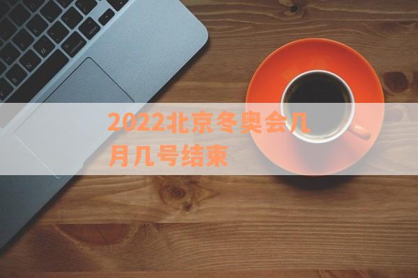 2022北京冬奥会几月几号结束