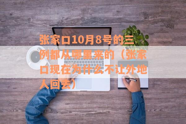 张家口10月8号的三例都从哪里来的（张家口现在为什么不让外地人回去）