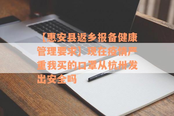 【惠安县返乡报备健康管理要求】现在疫情严重我买的口罩从杭卅发出安全吗