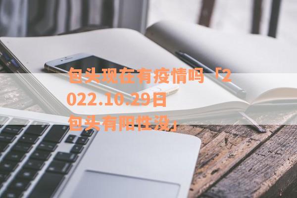 包头现在有疫情吗「2022.10.29日包头有阳性没」