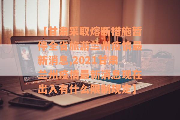 【甘肃采取熔断措施暂停全省旅游兰州疫情最新消息,2021甘肃兰州疫情最新消息现在出入有什么限制规定】