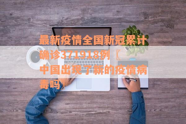 最新疫情全国新冠累计确诊371918例〖中国出现了新的疫情病毒吗〗