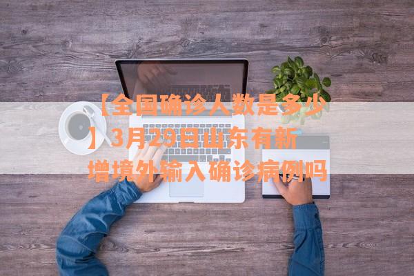 【全国确诊人数是多少】3月29日山东有新增境外输入确诊病例吗