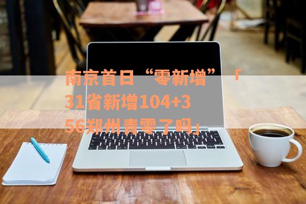南京首日“零新增”「31省新增104+356郑州青零了吗」