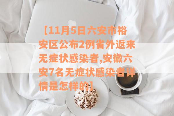【11月5日六安市裕安区公布2例省外返来无症状感染者,安徽六安7名无症状感染者详情是怎样的】