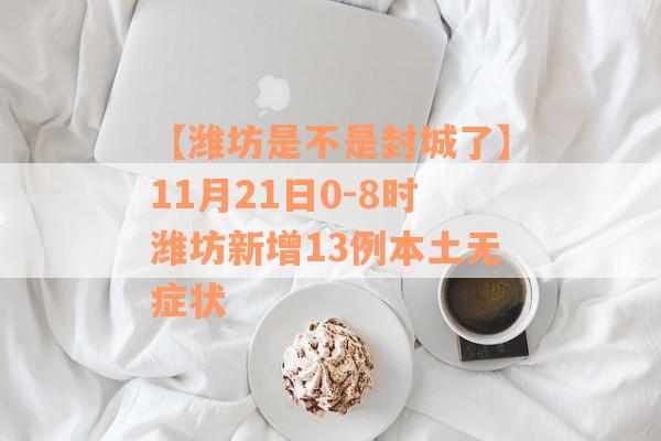 【潍坊是不是封城了】11月21日0-8时潍坊新增13例本土无症状