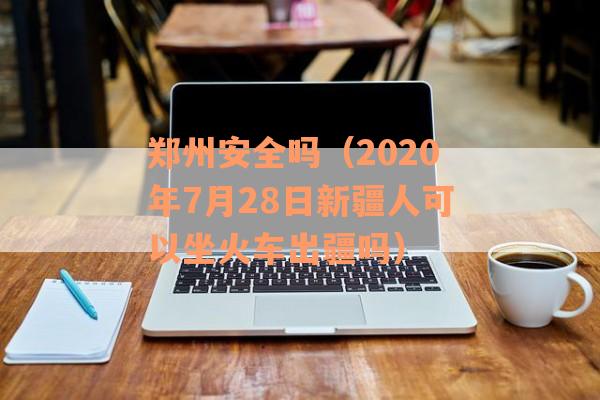 郑州安全吗（2020年7月28日新疆人可以坐火车出疆吗）