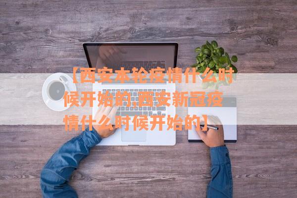 【西安本轮疫情什么时候开始的,西安新冠疫情什么时候开始的】