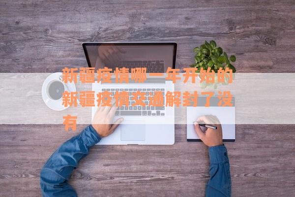 新疆疫情哪一年开始的新疆疫情交通解封了没有