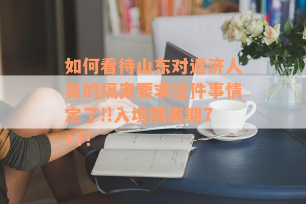 如何看待山东对返济人员的隔离要求这件事情定了!!入境隔离期7+7!