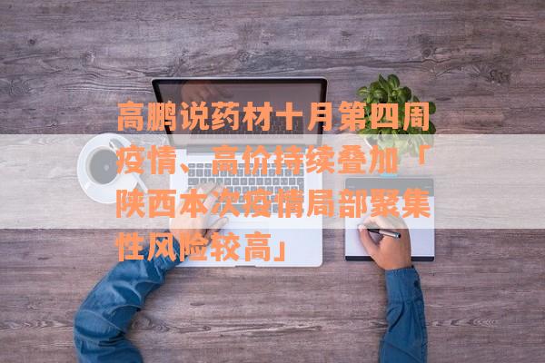 高鹏说药材十月第四周疫情、高价持续叠加「陕西本次疫情局部聚集性风险较高」