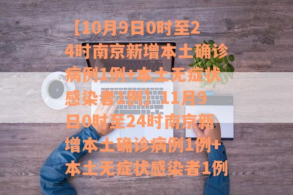 【10月9日0时至24时南京新增本土确诊病例1例+本土无症状感染者1例】11月9日0时至24时南京新增本土确诊病例1例+本土无症状感染者1例
