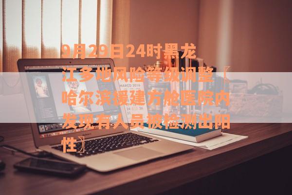9月29日24时黑龙江多地风险等级调整〖哈尔滨援建方舱医院内发现有人员被检测出阳性〗
