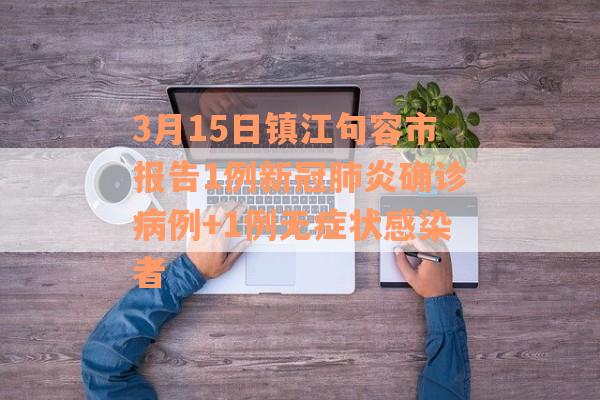 3月15日镇江句容市报告1例新冠肺炎确诊病例+1例无症状感染者
