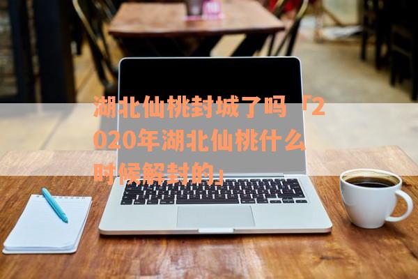 湖北仙桃封城了吗「2020年湖北仙桃什么时候解封的」