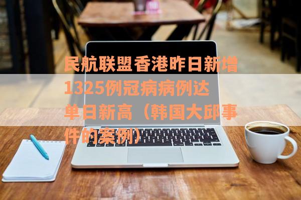 民航联盟香港昨日新增1325例冠病病例达单日新高（韩国大邱事件的案例）