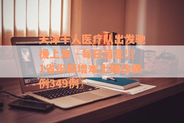 天津千人医疗队出发驰援上海〖每日消息!31省份新增本土确诊病例349例〗