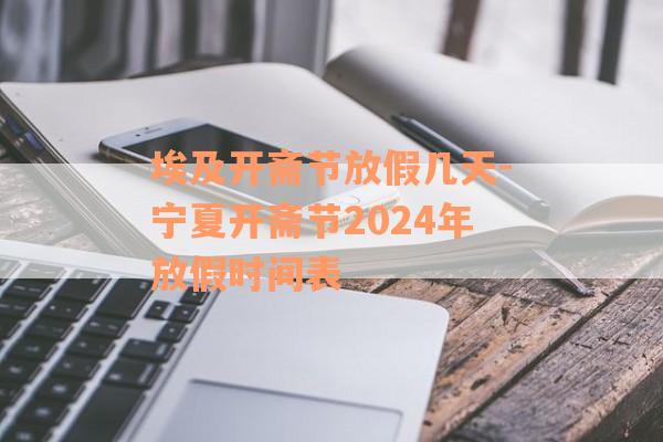 埃及开斋节放假几天-宁夏开斋节2024年放假时间表