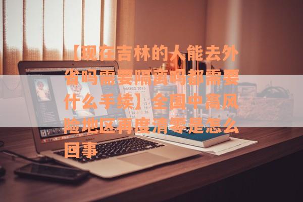 【现在吉林的人能去外省吗需要隔离吗都需要什么手续】全国中高风险地区再度清零是怎么回事